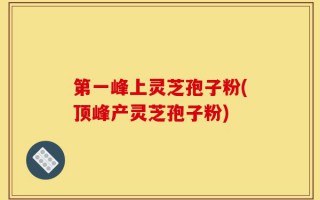 第一峰上灵芝孢子粉(顶峰产灵芝孢子粉)