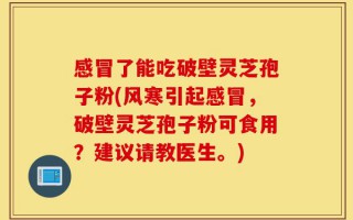感冒了能吃破壁灵芝孢子粉(风寒引起感冒，破壁灵芝孢子粉可食用？建议请教医生。)