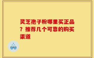 灵芝孢子粉哪里买正品？推荐几个可靠的购买渠道