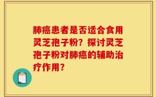 肺癌患者是否适合食用灵芝孢子粉？探讨灵芝孢子粉对肺癌的辅助治疗作用？