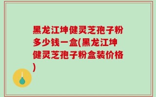 黑龙江坤健灵芝孢子粉多少钱一盒(黑龙江坤健灵芝孢子粉盒装价格)