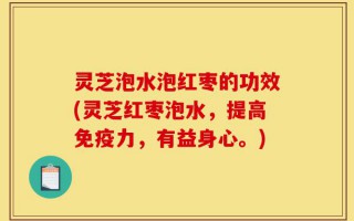 灵芝泡水泡红枣的功效(灵芝红枣泡水，提高免疫力，有益身心。)
