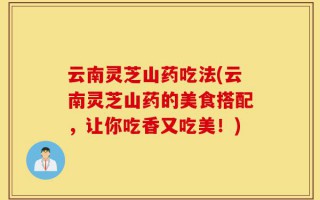 云南灵芝山药吃法(云南灵芝山药的美食搭配，让你吃香又吃美！)