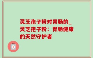 灵芝孢子粉对胃肠的_灵芝孢子粉：胃肠健康的天然守护者