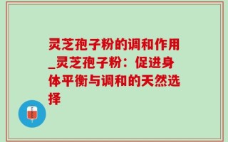 灵芝孢子粉的调和作用_灵芝孢子粉：促进身体平衡与调和的天然选择