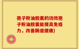 孢子粉油胶囊的功效孢子粉油胶囊能提高免疫力，改善肠道健康)