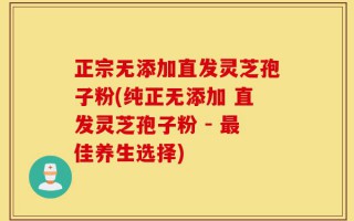 正宗无添加直发灵芝孢子粉(纯正无添加 直发灵芝孢子粉 - 最佳养生选择)