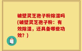 破壁灵芝孢子粉除湿吗(破壁灵芝孢子粉：有效除湿，还具备哪些功效？)