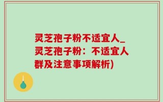 灵芝孢子粉不适宜人_灵芝孢子粉：不适宜人群及注意事项解析)