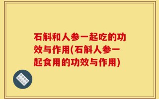 石斛和人参一起吃的功效与作用(石斛人参一起食用的功效与作用)