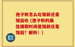 孢子粉怎么吃饭前还是饭后吃 (孢子粉的最佳摄取时间是饭前还是饭后？解析！)