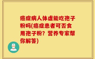 癌症病人体虚能吃孢子粉吗(癌症患者可否食用孢子粉？营养专家帮你解答)