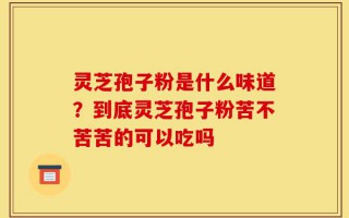 灵芝孢子粉是什么味道？到底灵芝孢子粉苦不苦苦的可以吃吗