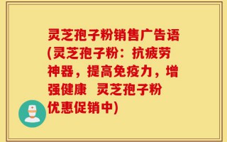 灵芝孢子粉销售广告语(灵芝孢子粉：抗疲劳神器，提高免疫力，增强健康  灵芝孢子粉优惠促销中)