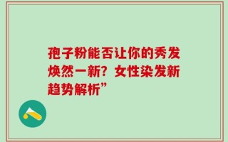 孢子粉能否让你的秀发焕然一新？女性染发新趋势解析”