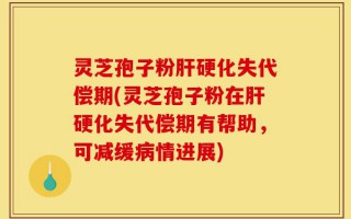 灵芝孢子粉肝硬化失代偿期(灵芝孢子粉在肝硬化失代偿期有帮助，可减缓病情进展)