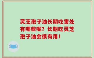 灵芝孢子油长期吃害处有哪些呢？长期吃灵芝孢子油会很有用！