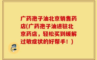 广药孢子油北京销售药店(广药孢子油进驻北京药店，轻松买到缓解过敏症状的好帮手！)