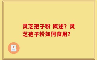 灵芝孢子粉 概述？灵芝孢子粉如何食用？