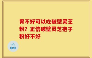胃不好可以吃破壁灵芝粉？正信破壁灵芝孢子粉好不好