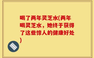 喝了两年灵芝水(两年喝灵芝水，她终于获得了这些惊人的健康好处)