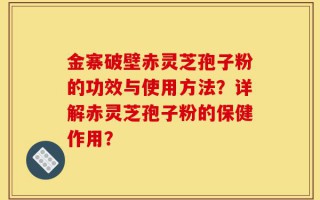 金寨破壁赤灵芝孢子粉的功效与使用方法？详解赤灵芝孢子粉的保健作用？