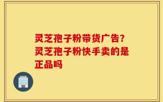 灵芝孢子粉带货广告？灵芝孢子粉快手卖的是正品吗
