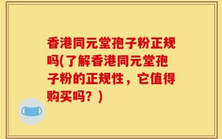香港同元堂孢子粉正规吗(了解香港同元堂孢子粉的正规性，它值得购买吗？)