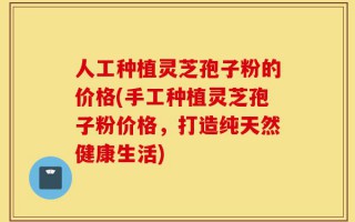 人工种植灵芝孢子粉的价格(手工种植灵芝孢子粉价格，打造纯天然健康生活)