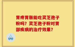 胃疼胃胀能吃灵芝孢子粉吗？灵芝孢子粉对胃部疾病的治疗效果？