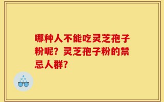 哪种人不能吃灵芝孢子粉呢？灵芝孢子粉的禁忌人群？