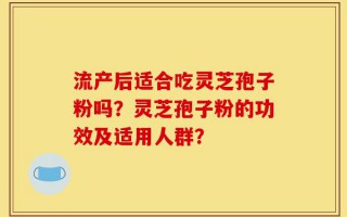 流产后适合吃灵芝孢子粉吗？灵芝孢子粉的功效及适用人群？