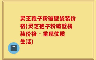 灵芝孢子粉破壁袋装价格(灵芝孢子粉破壁袋装价格 - 重现优质生活)