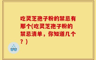 吃灵芝孢子粉的禁忌有那个(吃灵芝孢子粉的禁忌清单，你知道几个？)
