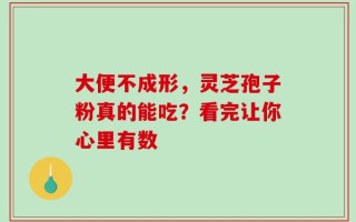 大便不成形，灵芝孢子粉真的能吃？看完让你心里有数