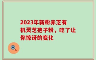 2023年新粉赤芝有机灵芝孢子粉，吃了让你惊讶的变化