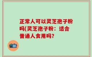 正常人可以灵芝孢子粉吗(灵芝孢子粉：适合普通人食用吗？