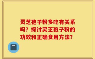灵芝孢子粉多吃有关系吗？探讨灵芝孢子粉的功效和正确食用方法？