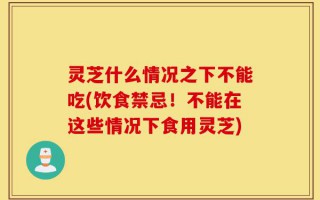 灵芝什么情况之下不能吃(饮食禁忌！不能在这些情况下食用灵芝)