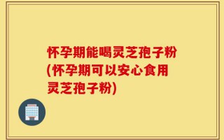 怀孕期能喝灵芝孢子粉(怀孕期可以安心食用灵芝孢子粉)