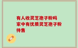 有人收灵芝孢子粉吗 家中有优质灵芝孢子粉待售
