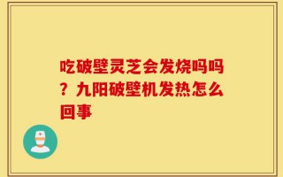 吃破壁灵芝会发烧吗吗？九阳破壁机发热怎么回事