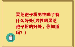 灵芝孢子粉男性喝了有什么好处(男性喝灵芝孢子粉的好处，你知道吗？)