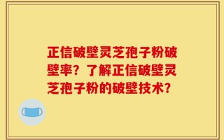 正信破壁灵芝孢子粉破壁率？了解正信破壁灵芝孢子粉的破壁技术？