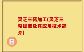 灵芝三萜加工(灵芝三萜提取及其应用技术简介)