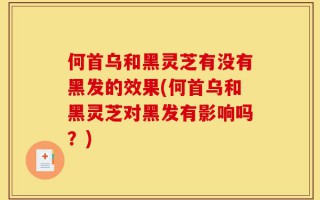 何首乌和黑灵芝有没有黑发的效果(何首乌和黑灵芝对黑发有影响吗？)