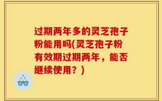 过期两年多的灵芝孢子粉能用吗(灵芝孢子粉有效期过期两年，能否继续使用？)