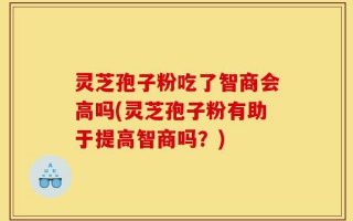 灵芝孢子粉吃了智商会高吗(灵芝孢子粉有助于提高智商吗？)