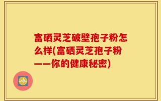富硒灵芝破壁孢子粉怎么样(富硒灵芝孢子粉——你的健康秘密)