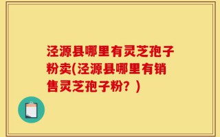 泾源县哪里有灵芝孢子粉卖(泾源县哪里有销售灵芝孢子粉？)